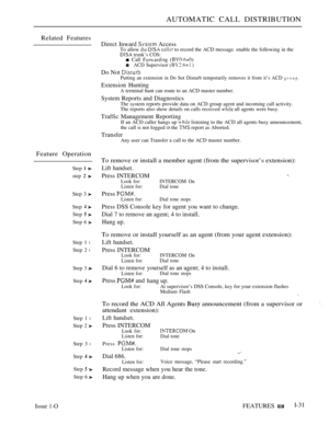 Page 63AUTOMATIC CALL DISTRIBUTION
Related Features
Feature Operation
Step  
step  
Step 3 
Step 
Step  
Step 6 
Step 1 l
Step 2 l
Step 3 
Step 
Step 1 l
Step 2 
Step 3 l
Step  
Step  
Step 6 
Direct Inward  AccessTo allow    to record the ACD message. enable the following in the trunk’s COS: Call  ACD Supervisor   )
Do Not Putting an extension in Do Sot Disturb temporarily removes it from it’s ACD group.
Extension HuntingA terminal hunt can route to an ACD master number.
System Reports and DiagnosticsThe...