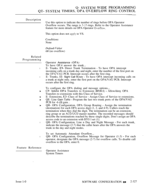 Page 627Q-   PROGRAMMING
  TIMERS,   RING CONTROL
Description
Related
Programming
l
l
l
l
Feature ReferenceUse this option to indicate the number of rings before OPA Operator
Overflow occurs. The range is 
 rings. Refer to the Operator Assistance
feature for more details on OPA Operator 
This option does not  to VS.
None
Default 
00 (no overflow)
Operator Assistance 
To have OP.4 answer the trunk...
E- Trunks. 
 Direct Trunk Termination  To have OPA intercept
incoming calls on a trunk day and night, enter the...
