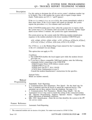 Page 641Q- SYSTEM WIDE PROGRAMMING
 TROUBLE REPORT TELEPHONE NUMBER
Description
Use this option to designate the off-site service center’s telephone number (up
to 24 digits). This is the number the system calls to report a major alarm
(fault). Valid entries are O-9. 
  and P (pause)‘.
 ted
Programming
Feature Reference
If the  center is  or  the system immediately redials it
three more times. If the 
 report still cannot go through. the system
repeats the procedure 
 five minutes until successful.
If the 
 PCB...