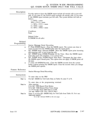 Page 649Q- SYSTEM W-IDE PROGRAMMING
  SETUP,  ONLY FOR TOLL CALLS
Description
Related
Programming
Feature Reference
Instructions
Step 1 
Step  
Step 2 
Use this option to have the SMDR report include all outside calls or just toll
calls. If you enter N. the 
 report includes all outside calls. If you enter
Y. the SMDR report includes just toll calls. The system defines toll calls as
follows:
  NNX + nnnn
NPA + 
 + nnnn
  NPA    nnnn
0 + NNX + nnnn
0  NPA + NNX  nnnn
Conditions
None
Default Value
N (SMDR for all...