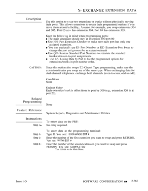 Page 667  EXTENSION DATA
Description
Use this option to  two extensions or trunks without physically moving
their ports. This allows estensions to retain their programmed options if you
move them around a facility,. Assume. for example, you swap extensions 304
and 305. Port 05 
 has extension 304. Port  has extension 305.
Keep the 
 in mind when programming ports:
 The main attendant should stay at extension  00
 Use HH-  Checker to make sure each port has only one
assigned extension.
 You can  El- Port Number...