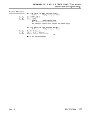 Page 77AUTOMATIC FAULT REPORTING  Remote
Maintenance/Programming)
Feature Operation
Step 1 
Step  
Step  
Step  
Issue 1-O
To view alarms (at  attendant Look for:Display showing type of alarm
Do not lift handset.
Press MSG.Look for:Display showing alarm
Press MSG again to view additional alarms.
Lift and replace handset to return to normal time and date display.
To clear alarms (at your attendant 
Look for:Display showing type of alarm
Do Not lift handset.
 Press RLS on DSS Console.
OR
 Lift and replace...