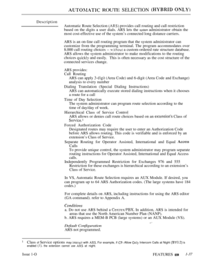 Page 81 ROUTE SELECTION  
Description
Automatic Route Selection 
 provides call routing and call restriction
based on the digits a user dials. ARS lets the 
system administrator obtain the
most cost-effective use of the system’s connected long distance carriers.
ARS is an on-line call routing program that the system administrator can
customize from the programming terminal. The program accommodates over
8.000 call routing choices -- 
 a custom-ordered rate structure database.
ARS allows the system administrator...