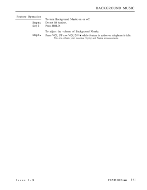 Page 85BACKGROUND MUSIC
Feature Operation
To turn Background 
 on or off:
Step 
 Do not lift handset.
Step 2 lPress HOLD.
To adjust the volume of Background 
Step  Press  UP A or    while feature is active or telephone is idle.
This    incoming  and Paging announcements.
Issue 1-OFEATURESl-41 