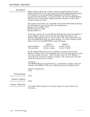 Page 86BATTERY BACKUP
Description
Battery Backup allows the system to operate normally during AC power
failures and brownouts. For each large system CEU. Battery Backup requires
.
the installation of an optional Battery Backup Kit (P/N 88107) and two
customer-provided batteries. For each VS CEU, the Valcom VB260 Battery
Backup Unit‘is recommended. Battery Backup will power a fully loaded
system for about two hours.
The batteries listed below are compatible with the P/N 88107 Battery Backup
Kit. Both batteries...