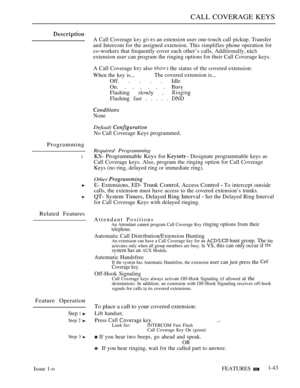 Page 87CALL COVERAGE KEYS
Programming
l
Related Features
Feature Operation
Step 1 
Step 2 
Step 3 
Issue 1-o
A Call Coverage   an estension user one-touch call pickup. Transfer
and Intercom for the assigned extension. This simplifies phone operation for
co-workers that frequently cover each other’s calls, Additionally, 
extension user can program the ringing options for their Call Coverage keys.
A Call Coverage 
 also  the status of the covered extension:
When the key is...The covered extension is...
Off. . . ....
