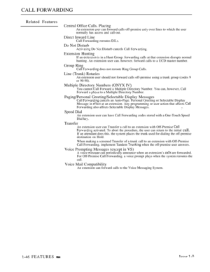 Page 90CALL FORWARDING
Related Features
Central Office Calls. PlacingAn extension  can forward calls off-premise  over lines to which the usernormally has access and call-out.
Direct Inward LineCall Forwarding reroutes 
Do Not Disturb Do  Disturb cancels Call 
Extension HuntingIf an  is in a Hunt Group. forwarding calls at that extension disrupts normal
hunting. An extension user can. however. forward calls to a UCD master number.
Group RingCall  does not reroute Ring Group Calls.
Line (Trunk) RotariesAn...