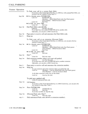 Page 94CALL PARKING
Feature Operation
Step 
Step 2 
Step 3 
Step 4 l
Step 1 
Step 2 
Step 3 
Step 4 l
Step 5 
Step 1 
Step 2 
Step 3 
step 4 l
To Park your call in a system Park Orbit:If you have a One-Touch Speed Dial Key or a DSS key with  Park Orbit, you
can press the key  of using steps l-3.
 At a  press INTERCOM.Look for:INTERCOM On
(Modular) -- HOLD Hold Flash (red), Fast Flash (green)
(Non-modular) -- HOLD Exclusive Hold
Listen for: Dial Tone
 At ESL set, press TRF.Listen for: Dial tone
Dial  code  Kev...