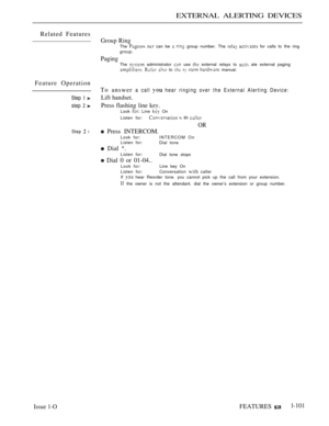 Page 95EXTERNAL ALERTING DEVICES
Related Features
Group RingThe   can be   group number. The   for calls to the ring
group.
PagingThe  administrator  use  external relays to  ate external paging   to     manual.
Feature Operation
Step I 
step  
Step  l
Issue 1-O
To answer a call  hear ringing over the External Alerting Device:
Lift handset.
Press flashing line kev.
Look  Line  On
Listen for:
  ith 
OR
 Press INTERCOM.
Look for:INTERCOM On
Listen for:
Dial tone
 Dial 
Listen for:
Dial tone stops
 Dial 0 or...