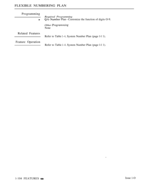 Page 98FLEXIBLE NUMBERING PLAN
Programming
Required Programming
  Plan  Customize the function of digits O-9.
Other 
None
Related Features
Refer to Table  System Number Plan (page l-l 1).
Feature Operation
Refer to Table  System Number Plan (page l-l 1).
l-104 FEATURES 
Issue 1-O 