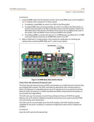 Page 69CO/PBX Connections3-35
Chapter 3 - System Installation
Installation
1. Insert the BRIB card(s) into the desired card slot. Up to seven BRIB cards can be installed in
anXTSCabinet, with a maximum of 18 per system.
†If installing a single BRIB, set switch 4 on SW2 to the ON position.
†If multiple BRIB cards are being installed, set switch 4 on SW2 to the ON position on
the first card and switch 4 on SW2 on all other cards to the OFF position. Switch 4 on
SW2 determines if the board is the Master Clock...