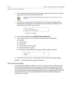 Page 1422-112 Direct Inward System Access (DISA)
Chapter 2 - Features and Operation
2. Enter a valid number for the range of lines being programmed. If only one line is being
programmed, enter that number twice (001 001).
3. Press HOLD to save the entry. A confirmation tone sounds and the display updates.
Flexible button #19 (Page A) is lit. The following message displays to indicate current
programming of that line or group of lines:
XXX-XXX = CO Line Range
4. Press the DISA flexible button(FLASH 40, Page A,...