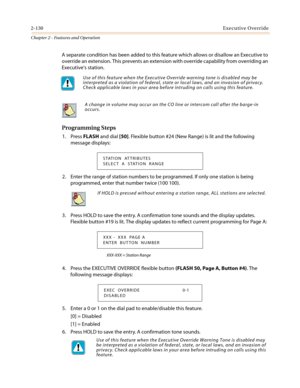 Page 1602-130Executive Override
Chapter 2 - Features and Operation
A separate condition has been added to this feature which allows or disallow an Executive to
override an extension. This prevents an extension with override capability from overriding an
Executive’s station.
Programming Steps
1. PressFLASHand dial[50]. Flexible button #24 (New Range) is lit and the following
message displays:
2. Enter the range of station numbers to be programmed. If only one station is being
programmed, enter that number twice...