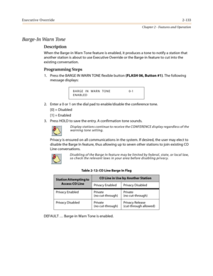 Page 163Executive Override2-133
Chapter 2 - Features and Operation
Barge-In Warn Tone
Description
When the Barge-in Warn Tone feature is enabled, it produces a tone to notify a station that
another station is about to use Executive Override or the Barge-in feature to cut into the
existing conversation.
Programming Steps
1. Press the BARGE IN WARN TONE flexible button(FLASH 06, Button #1). The following
message displays:
2. Enter a 0 or 1 on the dial pad to enable/disable the conference tone.
[0] = Disabled
[1] =...