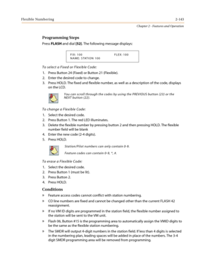 Page 173Flexible Numbering2-143
Chapter 2 - Features and Operation
Programming Steps
PressFLASHand dial[52]. The following message displays:
To select a Fixed or Flexible Code:
1. Press Button 24 (Fixed) or Button 21 (Flexible).
2. Enter the desired code to change.
3. Press HOLD. The fixed and flexible number, as well as a description of the code, displays
on the LCD.
To change a Flexible Code:
1. Select the desired code.
2. Press Button 1. The red LED illuminates.
3. Delete the flexible number by pressing...
