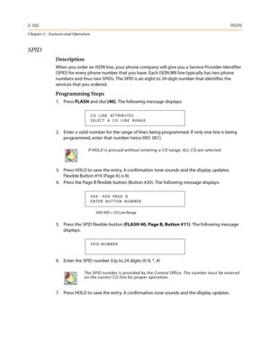 Page 1922-162ISDN
Chapter 2 - Features and Operation
SPID
Description
When you order an ISDN line, your phone company will give you a Service Provider Identifier
(SPID) for every phone number that you have. Each ISDN BRI line typically has two phone
numbers and thus two SPIDs. The SPID is an eight to 24-digit number that identifies the
services that you ordered.
Programming Steps
1. PressFLASHand dial[40]. The following message displays:
2. Enter a valid number for the range of lines being programmed. If only...