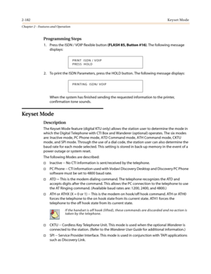 Page 2122-182Keyset Mode
Chapter 2 - Features and Operation
Programming Steps
1. Press the ISDN / VOIP flexible button(FLASH 85, Button #16). The following message
displays:
2. To print the ISDN Parameters, press the HOLD button. The following message displays:
When the system has finished sending the requested information to the printer,
confirmation tone sounds.
Keyset Mode
Description
The Keyset Mode feature (digital KTU only) allows the station user to determine the mode in
which the Digital Telephone with...