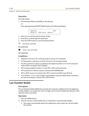 Page 2142-184Last Number Redial
Chapter 2 - Features and Operation
Operation
At an idle station:
1. Dial the Keyset Mode code [648] on the dial pad,
-or-
Press preprogrammed KEYSET MODE button, the following displays:
2. Press [
✳] to scroll through the keyset modes.
3. Press [#] to scroll through the baud rates.
4. Press the HOLD button to save the desired entries.
℡ ELECTRONIC TELEPHONE
Not applicable
 SINGLE LINE TELEPHONE
Not applicable
Conditions
»Telephone must be in AT command mode to process AT...