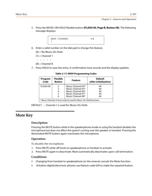 Page 227Mute Key2-197
Chapter 2 - Features and Operation
5. Press the MUSIC-ON-HOLD flexible button(FLASH40,PageB,Button#8). The following
message displays:
6. Enter a valid number on the dial pad to change this feature.
[0] = No Music-On-Hold
[1] = Channel 1
:::::
[8] = Channel 8
7. Press HOLD to save the entry. A confirmation tone sounds and the display updates.
DEFAULT…Channel 1 is used for Music-On-Hold.
Mute Key
Description
Pressing the MUTE button while in the speakerphone mode or using the handset...