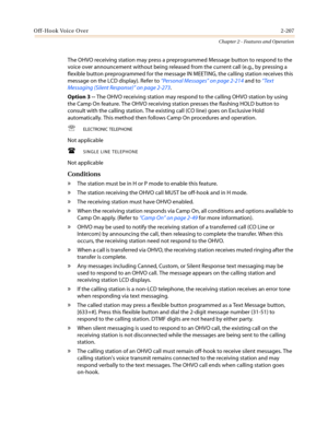Page 237Off-Hook Voice Over2-207
Chapter 2 - Features and Operation
The OHVO receiving station may press a preprogrammed Message button to respond to the
voice over announcement without being released from the current call (e.g., by pressing a
flexible button preprogrammed for the message IN MEETING, the calling station receives this
message on the LCD display). Refer to“Personal Messages”on page 2-214and to“Te x t
Messaging (Silent Response)”on page 2-273.
Option 3 --The OHVO receiving station may respond to...