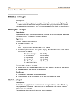 Page 2442-214Personal Messages
Chapter 2 - Features and Operation
Personal Messages
Description
There are various types of personal messages that a station user can use to display on the
LCD of the digital key telephone calling that station. Message types include pre-assigned
messages, customized messages, date and time messages, and scrollable canned messages.
Pre-assigned Messages
Description
Each station can select a pre-assigned message to display on the LCD of any key telephone
calling that station. There...