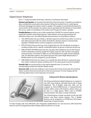 Page 261-4General Description
Chapter 1 - Introduction
Digital Keyset Telephones
EachXTSSystem provides all the keys, indicators, and features described.
Handset and Speakerare located at the left side of the front panel. A handset is provided to
allow confidential conversation when desired. Lifting the handset from its cradle (going
off-hook) disengages the station’s built-in speaker. The speaker is located directly below the
center portion of the handset. The station may be operated with the handset on-hook....