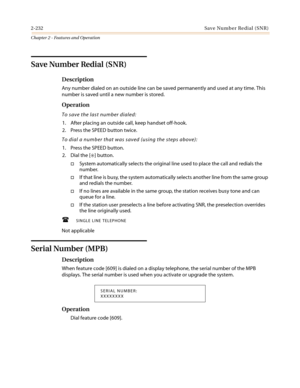 Page 2622-232Save Number Redial (SNR)
Chapter 2 - Features and Operation
Save Number Redial (SNR)
Description
Any number dialed on an outside line can be saved permanently and used at any time. This
number is saved until a new number is stored.
Operation
To save the last number dialed:
1. After placing an outside call, keep handset off-hook.
2. Press the SPEED button twice.
To dial a number that was saved (using the steps above):
1. Press the SPEED button.
2. Dial the [
✳]button.
