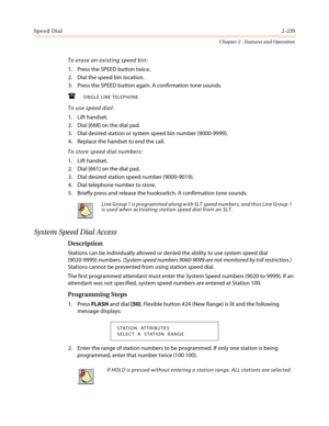 Page 269Speed Dial2-239
Chapter 2 - Features and Operation
Toeraseanexistingspeedbin:
1. Press the SPEED button twice.
2. Dial the speed bin location.
3. Press the SPEED button again. A confirmation tone sounds.
 SINGLE LINE TELEPHONE
To use speed dial:
1. Lift handset.
2. Dial [668] on the dial pad.
3. Dial desired station or system speed bin number (9000-9999).
4. Replace the handset to end the call.
To store speed dial numbers:
1. Lift handset.
2. Dial [661] on the dial pad.
3. Dial desired station speed...