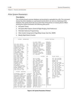 Page 2882-258System Parameters
Chapter 2 - Features and Operation
Print System Parameters
Description
The currently stored customer database can be printed or uploaded into a file. This command
dumps the entire database as a permanent record which can serve as a hardcopy of the
database. The system baud rate must match that of the printer or receiving device. When
printing the System Parameters the following data prints:
