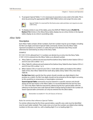 Page 309Toll Restriction2-279
Chapter 2 - Features and Operation
3. To program Special Tables 1-3, it is necessary to associate an area code to the table. This is
done by pressing the appropriate AREA CODE TABLE button and assign the area code.
4. To display entries in any of the tables, press the DISPLAY TABLES button(FLASH 70,
Button #12). Entries in the Allow/Deny tables display two at a time. Entries in the Special
tables display six at a time in ascending order.
Allow Table
Description
Each Allow Table...