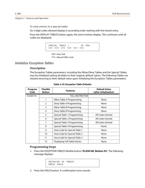 Page 3142-284Toll Restriction
Chapter 2 - Features and Operation
To view entries in a special table:
Six 3-digit codes allowed display in ascending order starting with the lowest entry.
Press the DISPLAY TABLES button again, the next 6 entries display. This continues until all
codes are displayed.
XXX= Area Code
YYY= Allowed Office Code
Initialize Exception Tables
Description
The Exception Tables parameters, including the Allow/Deny Tables and the Special Tables,
may be initialized setting all tables to their...