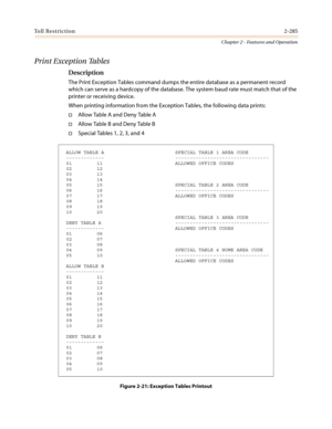 Page 315Toll Restriction2-285
Chapter 2 - Features and Operation
Print Exception Tables
Description
The Print Exception Tables command dumps the entire database as a permanent record
which can serve as a hardcopy of the database. The system baud rate must match that of the
printer or receiving device.
When printing information from the Exception Tables, the following data prints:
