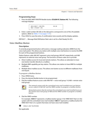 Page 327Vo i c e M a i l2-297
Chapter 2 - Features and Operation
Programming Steps
1. Press the MSG WAIT/VM BTN flexible button(FLASH 07, Button #4). The following
message displays:
2. Enter a valid number (00-28) on the dial pad to correspond to one of the 29 available
options. (Refer toTable 2-13 on page 2-137.)
3. Press HOLD to save the entry. A confirmation tone sounds and the display updates.
DEFAULT…Message Wait/VM Button flash rate is set for a Red Steady On (01).
Voice Mailbox Button
Description
A...