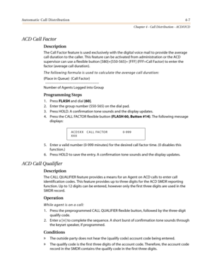 Page 373Automatic Call Distribution4-7
Chapter 4 - Call Distribution - ACD/UCD
ACD Call Factor
Description
The Call Factor feature is used exclusively with the digital voice mail to provide the average
call duration to the caller. This feature can be activated from administration or the ACD
supervisor can use a flexible button [580]+[550-565]+ [FFF] (FFF=Call Factor) to enter the
factor (average call duration).
The following formula is used to calculate the average call duration:
(Place in Queue) (Call Factor)...