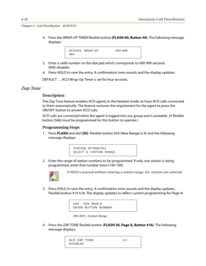 Page 3984-32Automatic Call Distribution
Chapter 4 - Call Distribution - ACD/UCD
4. Press the WRAP-UP TIMER flexible button(FLASH 60, Button #6). The following message
displays:
5. Enter a valid number on the dial pad which corresponds to 000-999 seconds
(000=disable).
6. Press HOLD to save the entry. A confirmation tone sounds and the display updates.
DEFAULT…ACD Wrap-Up Timer is set for four seconds.
Zap Tone
Description
The Zap Tone feature enables ACD agents in the headset mode, to have ACD calls connected
to...