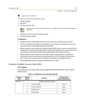 Page 41Account Code2-11
Chapter 2 - Features and Operation
 SINGLE LINE TELEPHONE
To enter an Account Code before a call:
1. Lift the handset.
2. Dial [627].
3. Dial the account code.
4. Dial [9] or CO Access code. Dial tone sounds.
5. Dial the desired number.
Conditions
»Verified Account Codes allow use of an account code as a traveling Class of Service.
»If LCR is activated in the system and verified account codes are activated, the user must
enter the account code before dialing the LCR code.
»When verified...