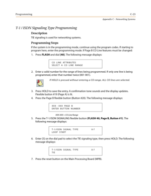 Page 487ProgrammingC-23
Appendix C - Networking Systems
T-1 / ISDN Signaling Type Programming
Description
TIE signaling is used for networking systems.
Programming Steps
If the system is in the programming mode, continue using the program codes. If starting to
program here, enter the programming mode. If Page B CO Line features must be changed:
1. PressFLASHand dial[40]. The following message displays:
2. Enter a valid number for the range of lines being programmed. If only one line is being
programmed, enter...