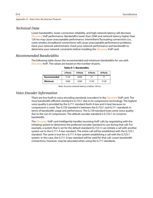 Page 502D-6Installation
Appendix D - Voice Over the Internet Protocol
Technical Data
Lower bandwidths, lower connection reliability, and high network latency will decrease
DiscoveryVoIP performance. Bandwidths lower than 256K and network latency higher than
120 ms may cause unacceptable performance. Intermittent fluctuating connections (i.e.,
some wireless broadband connections) will cause unacceptable performance problems.
Have your network administrator check your network performance and bandwidth to
determine...