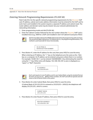 Page 506D-10Programming
Appendix D - Voice Over the Internet Protocol
Entering Network Programming Requirements (FLASH 46)
Flash Code 46 is for the specific network programming requirements for theDiscoveryVoIP
card. IP address, subnet and router address information must be entered for the VoIP card to
work. Each card installed in the system requires a separate IP address and subnet mask. The
router address and domain name may be shared. See your network administrator for
networking information.
1. Enter...