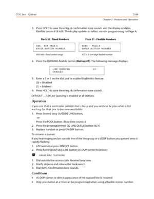 Page 117CO Line - Queue2-89
Chapter 2 - Features and Operation
3. Press HOLD to save the entry. A confirmation tone sounds and the display updates. 
Flexible button #19 is lit. The display updates to reflect current programming for Page A:
4. Press the QUEUING flexible button (Button #7). The following message displays:
5. Enter a 0 or 1 on the dial pad to enable/disable this feature.
[0] = Disabled
[1] = Enabled
6. Press HOLD to save the entry. A confirmation tone sounds.
DEFAULT … CO Line Queuing is enabled at...