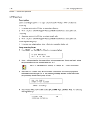 Page 1222-94CO Line - Ringing Options
Chapter 2 - Features and Operation
CO Direction
Description
CO Lines can be programmed on a per CO Line basis for the type of CO Line desired:
Incoming
Incoming restricts the CO Line for incoming calls only.
Users can place call on hold, park the call, and other stations can pick up the call.
Outgoing
Outgoing restricts the CO Line to outgoing calls only.
Users can place call on hold, park the call, and other stations can pick up the call.
Incoming and Outgoing
Incoming...