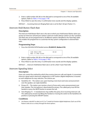 Page 199Intercom2-171
Chapter 2 - Features and Operation
2. Enter a valid number (00-28) on the dial pad to correspond to one of the 29 available 
options. Refer to Table 2-14 on page 2-148.
3. Press HOLD to save the entry. A confirmation tone sounds and the display updates.
DEFAULT … Incoming Intercom Ringing flash rate is set for Red 120 ipm Flutter (11).
Intercom Hold Button Flash Rate
Description
The Intercom Hold Button flash rate is the rate at which your Hold button flashes when you 
receive an intercom...