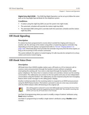 Page 249Off-Hook Signaling2-221
Chapter 2 - Features and Operation
Digital Voice Mail (DVM) -- The DVM Day/Night Operation can be set up to follow the same 
path as the Day/Night/Special Mode for the telephone system.
Conditions
» A station using the night key [604] can put the system into night mode.
» The automatic schedule will override the station night key [604].
» The attendant DND setting [631] overrides both the automatic schedule and the station 
night key [604].
Off-Hook Signaling
Description
If a...