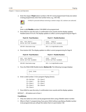 Page 2582-230Paging
Chapter 2 - Features and Operation
2. Enter the range of fixed station numbers (100-351) to be programmed. If only one station 
is being programmed, enter that number twice, e.g., [100 100].
-or-
Enter a valid flexible number (100-8999) to be programmed.
3. Press HOLD to save the entry. A confirmation tone sounds and the display updates. 
Flexible button #19 is lit. The display updates to reflect current programming for Page A:
4. Press button #20. The display updates to reflect current...