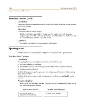 Page 2822-254Software Version (MPB)
Chapter 2 - Features and Operation
Software Version (MPB)
Description
The current system software version can be viewed. The display shows the version number 
and level of software.
Operation
To view the Software Version Display:
Dial the S/W Display code [605] on the dial pad. The top line of the LCD shows the 
engineering version of the software. The bottom line of the LCD shows the features that 
are enabled for your software, e.g., BASIC or ACD.
Conditions
» The station...