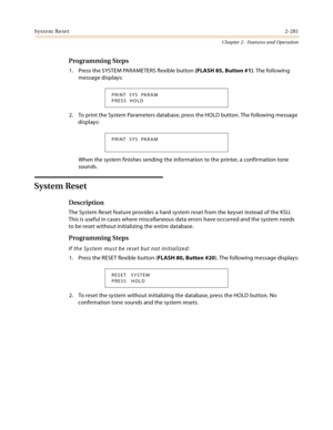 Page 309System Reset2-281
Chapter 2 - Features and Operation
Programming Steps
1. Press the SYSTEM PARAMETERS flexible button (FLASH 85, Button #1). The following 
message displays:
2. To print the System Parameters database, press the HOLD button. The following message 
displays:
When the system finishes sending the information to the printer, a confirmation tone 
sounds.
System Reset
Description
The System Reset feature provides a hard system reset from the keyset instead of the KSU. 
This is useful in cases...