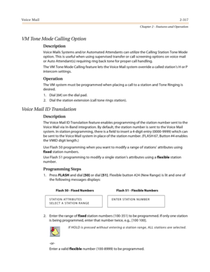 Page 345Voice Mail2-317
Chapter 2 - Features and Operation
VM Tone Mode Calling Option
Description
Voice Mails Systems and/or Automated Attendants can utilize the Calling Station Tone Mode 
option. This is useful when using supervised transfer or call screening options on voice mail 
or Auto Attendant(s) requiring ring back tone for proper call handling.
The VM Tone Mode Calling feature lets the Voice Mail system override a called station’s H or P 
intercom settings.
Operation
The VM system must be programmed...