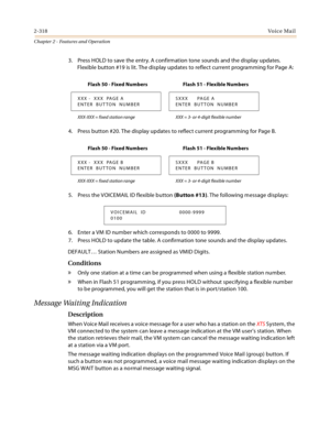 Page 3462-318Vo i c e Ma i l
Chapter 2 - Features and Operation
3. Press HOLD to save the entry. A confirmation tone sounds and the display updates. 
Flexible button #19 is lit. The display updates to reflect current programming for Page A:
4. Press button #20. The display updates to reflect current programming for Page B.
5. Press the VOICEMAIL ID flexible button (Button #13). The following message displays:
6. Enter a VM ID number which corresponds to 0000 to 9999.
7. Press HOLD to update the table. A...