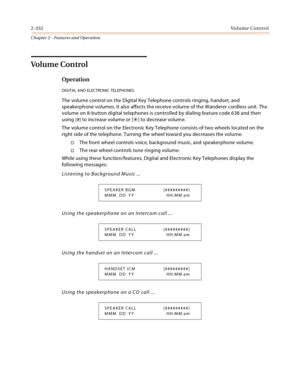 Page 3602-332Vo l u m e  C o n t r o l
Chapter 2 - Features and Operation
Volume Control 
Operation
DIGITAL AND ELECTRONIC TELEPHONES
The volume control on the Digital Key Telephone controls ringing, handset, and 
speakerphone volumes. It also affects the receive volume of the Wanderer cordless unit. The 
volume on 8-button digital telephones is controlled by dialing feature code 638 and then 
using [#] to increase volume or [
] to decrease volume.
The volume control on the Electronic Key Telephone consists of...