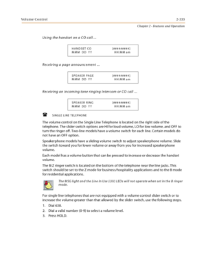 Page 361Vo l u m e  Co nt ro l2-333
Chapter 2 - Features and Operation
Using the handset on a CO call ...
Receiving a page announcement ...
Receiving an incoming tone ringing Intercom or CO call ...
.
SINGLE LINE TELEPHONE
The volume control on the Single Line Telephone is located on the right side of the 
telephone. The slider switch options are HI for loud volume, LO for low volume, and OFF to 
turn the ringer off. Two-line models have a volume switch for each line. Certain models do 
not have an OFF...